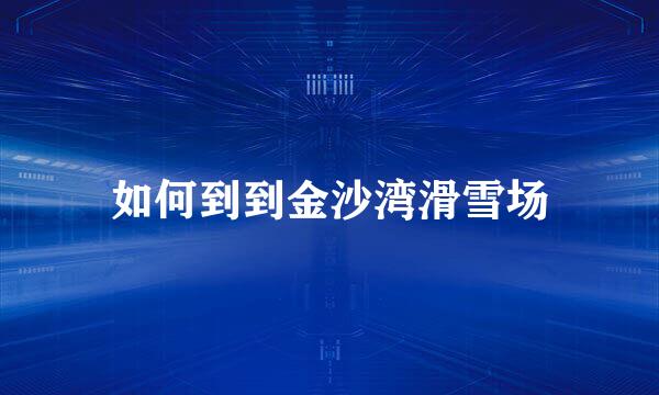 如何到到金沙湾滑雪场