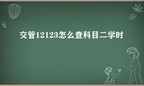 交管12123怎么查科目二学时