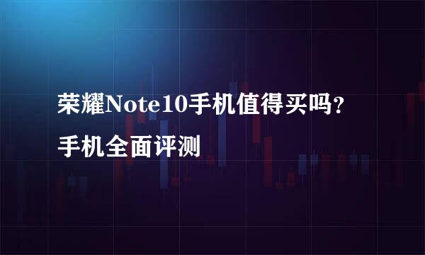 荣耀Note10手机值得买吗?手机全面评测