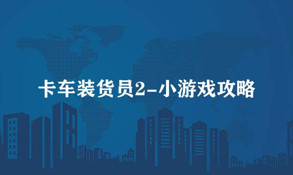 卡车装货员2-小游戏攻略