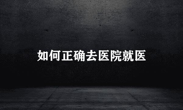 如何正确去医院就医