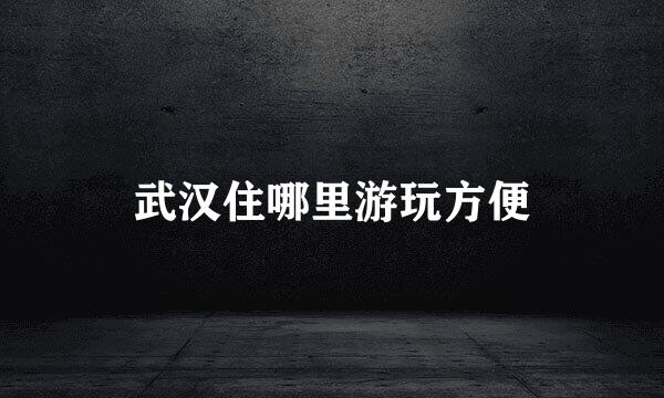 武汉住哪里游玩方便
