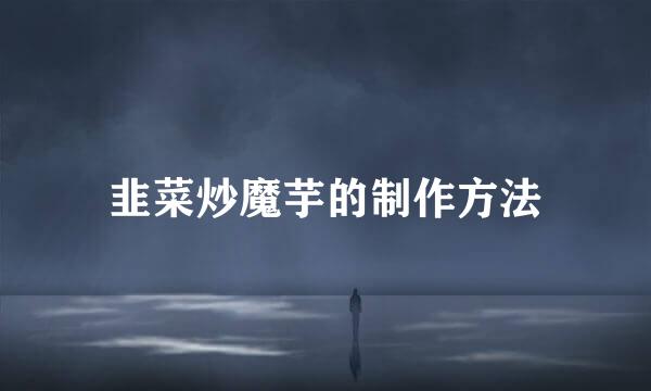 韭菜炒魔芋的制作方法