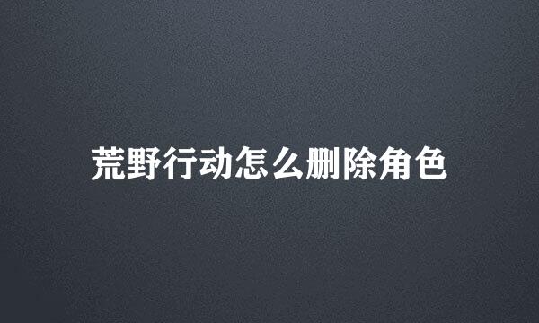 荒野行动怎么删除角色