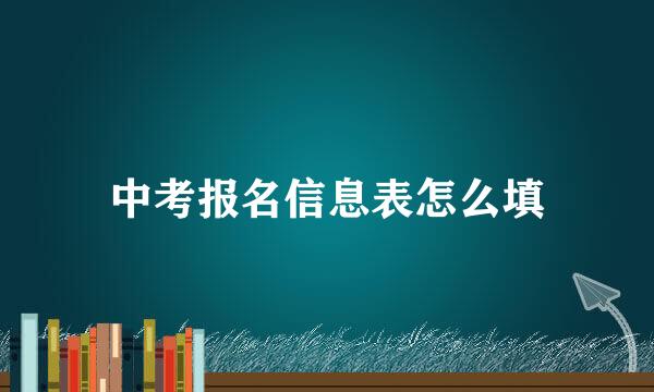 中考报名信息表怎么填