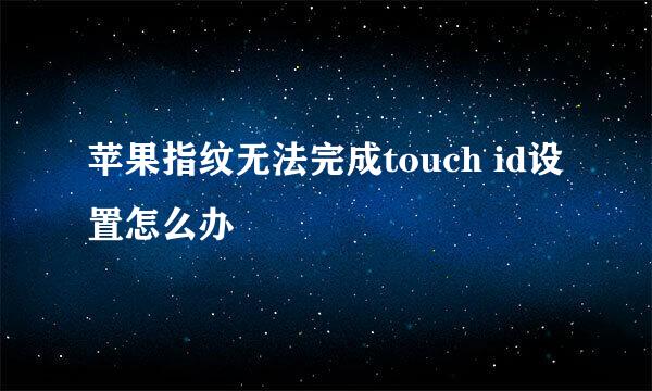 苹果指纹无法完成touch id设置怎么办