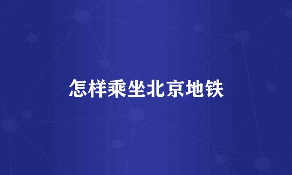 怎样乘坐北京地铁