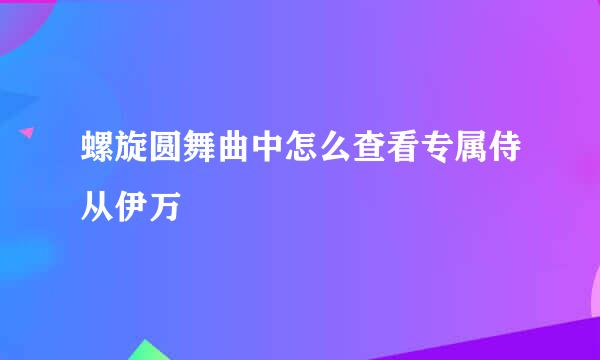 螺旋圆舞曲中怎么查看专属侍从伊万