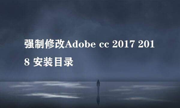 强制修改Adobe cc 2017 2018 安装目录