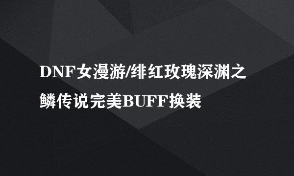 DNF女漫游/绯红玫瑰深渊之鳞传说完美BUFF换装