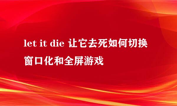 let it die 让它去死如何切换窗口化和全屏游戏
