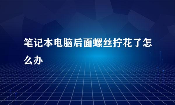 笔记本电脑后面螺丝拧花了怎么办