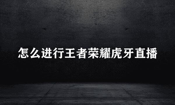 怎么进行王者荣耀虎牙直播