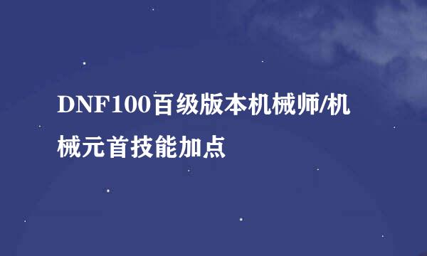 DNF100百级版本机械师/机械元首技能加点