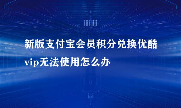 新版支付宝会员积分兑换优酷vip无法使用怎么办