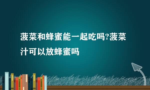 菠菜和蜂蜜能一起吃吗?菠菜汁可以放蜂蜜吗