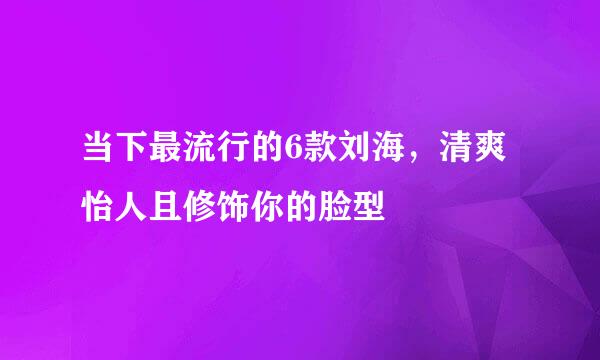 当下最流行的6款刘海，清爽怡人且修饰你的脸型