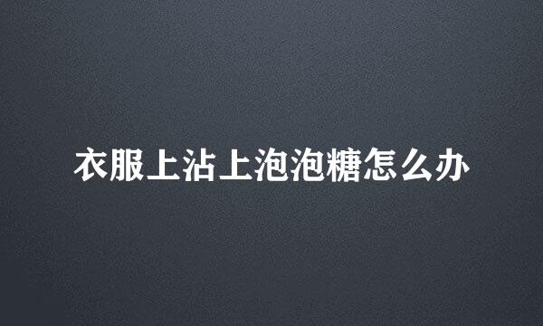 衣服上沾上泡泡糖怎么办