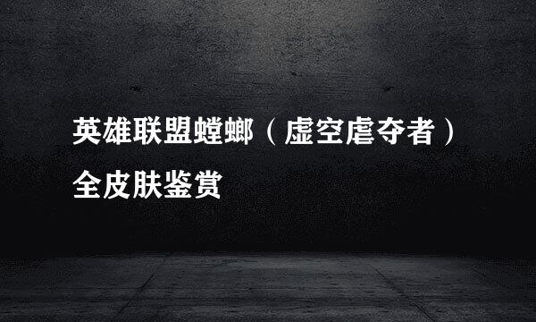 英雄联盟螳螂(虚空虐夺者)全皮肤鉴赏