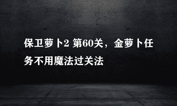 保卫萝卜2 第60关，金萝卜任务不用魔法过关法