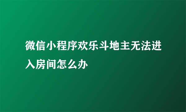 微信小程序欢乐斗地主无法进入房间怎么办
