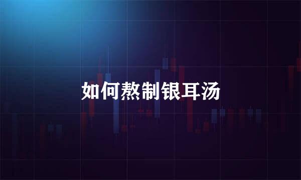 如何熬制银耳汤