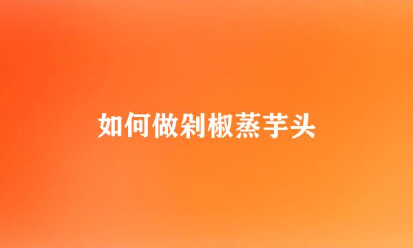 如何做剁椒蒸芋头