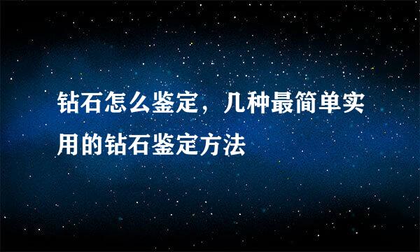 钻石怎么鉴定,几种最简单实用的钻石鉴定方法