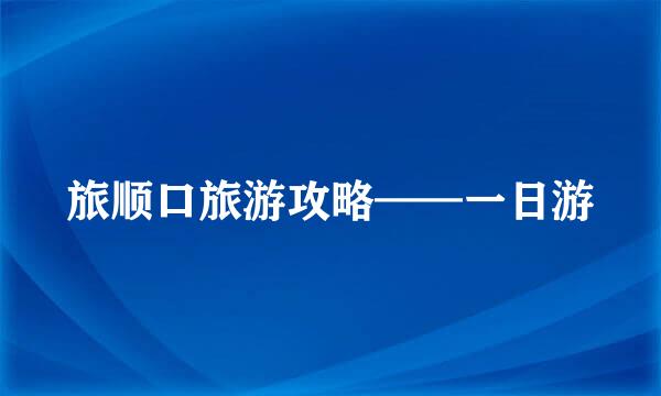 旅顺口旅游攻略——一日游