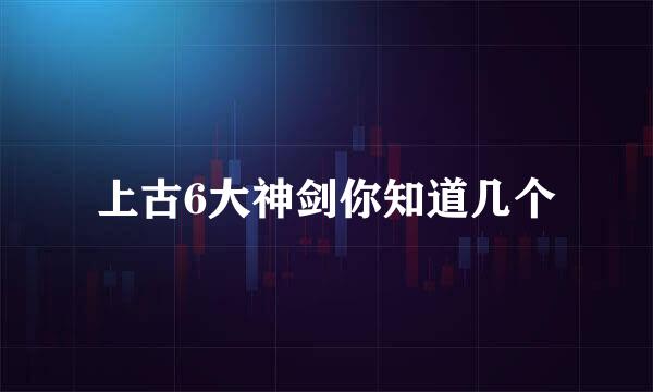 上古6大神剑你知道几个