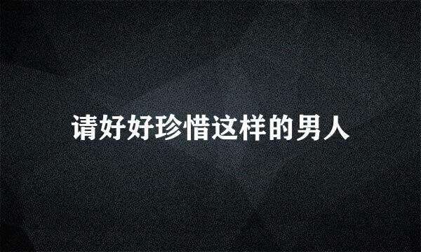 请好好珍惜这样的男人