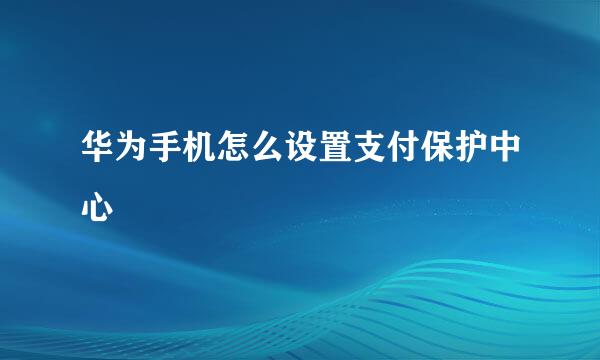 华为手机怎么设置支付保护中心