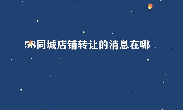 58同城店铺转让的消息在哪