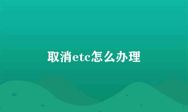 取消etc怎么办理