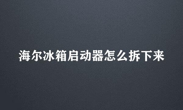 海尔冰箱启动器怎么拆下来