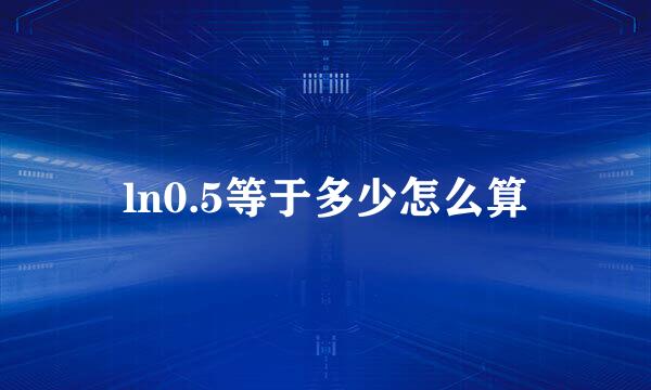 ln0.5等于多少怎么算