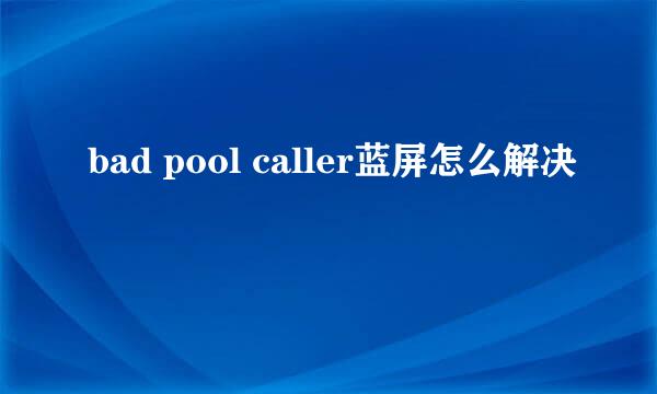 bad pool caller蓝屏怎么解决