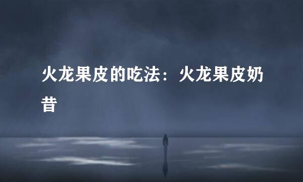 火龙果皮的吃法：火龙果皮奶昔