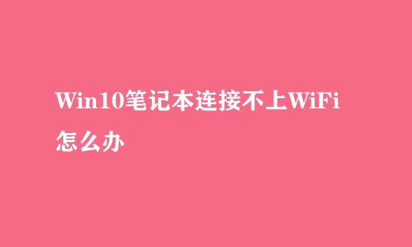 Win10笔记本连接不上WiFi怎么办