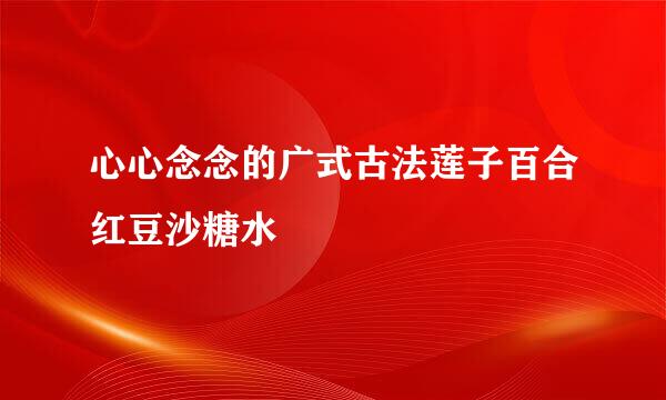 心心念念的广式古法莲子百合红豆沙糖水