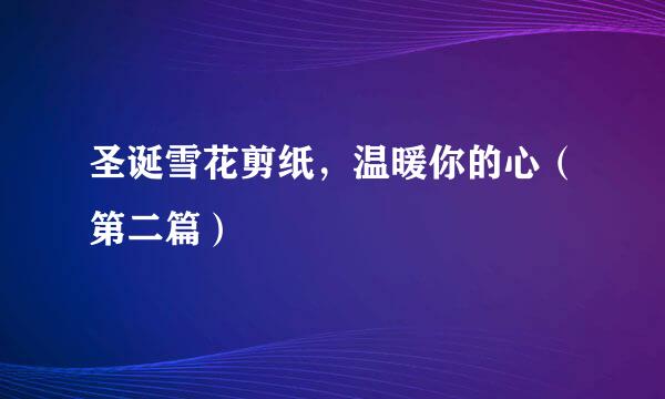 圣诞雪花剪纸，温暖你的心（第二篇）