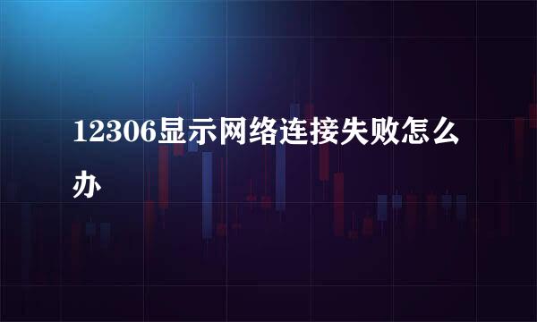 12306显示网络连接失败怎么办