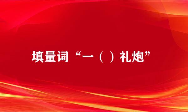 填量词“一（）礼炮”