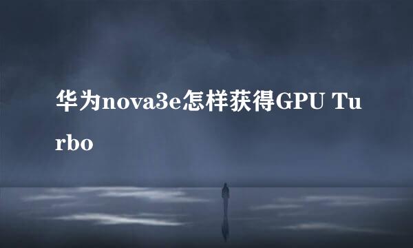 华为nova3e怎样获得GPU Turbo