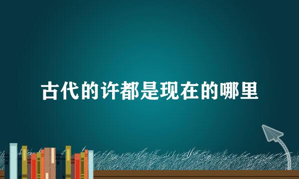 古代的许都是现在的哪里