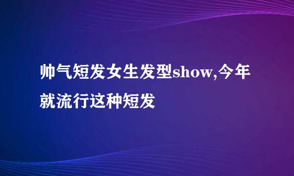 帅气短发女生发型show,今年就流行这种短发