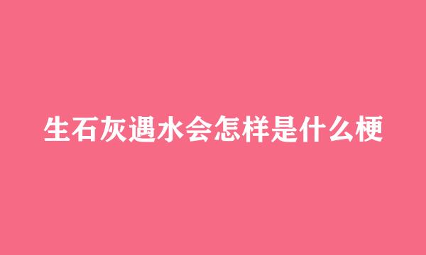 生石灰遇水会怎样是什么梗