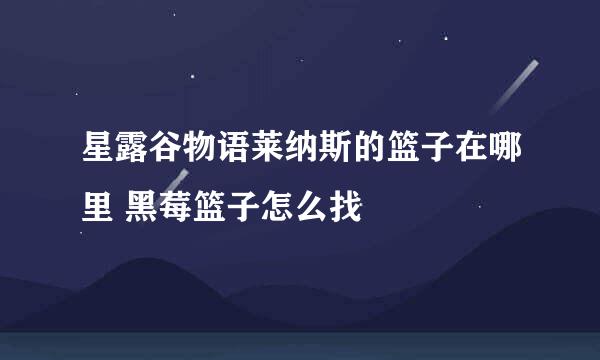 星露谷物语莱纳斯的篮子在哪里 黑莓篮子怎么找