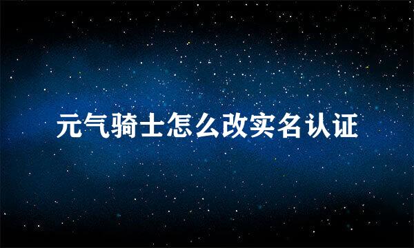 元气骑士怎么改实名认证