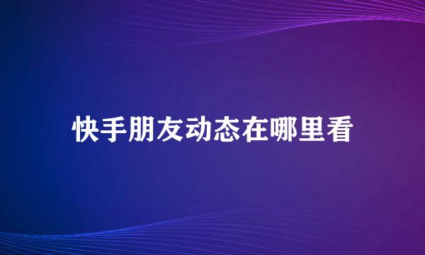 快手朋友动态在哪里看
